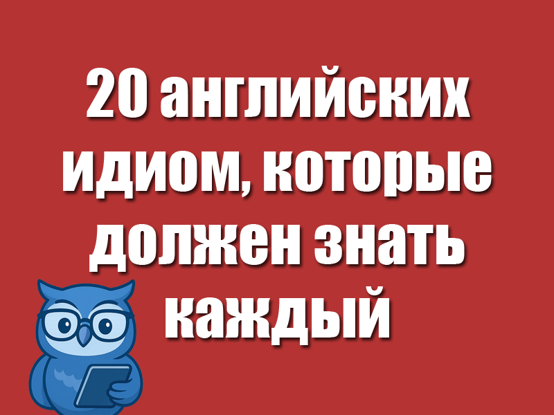 20 английских идиом, которые должен знать каждый