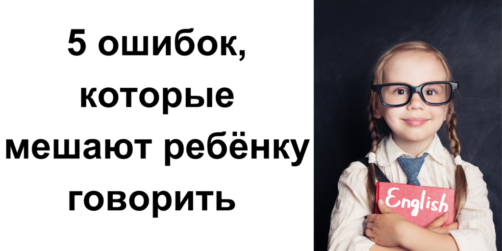 5 ошибок, которые мешают ребёнку говорить на английском свободно